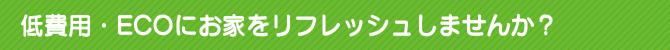 低費用・ECOにお家をリフレッシュしませんか? 低費用・ECOにお家をリフレッシュしませんか?